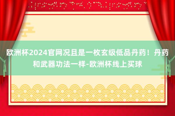 欧洲杯2024官网况且是一枚玄级低品丹药！丹药和武器功法一样-欧洲杯线上买球