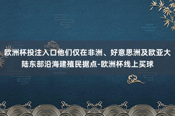 欧洲杯投注入口他们仅在非洲、好意思洲及欧亚大陆东部沿海建殖民据点-欧洲杯线上买球