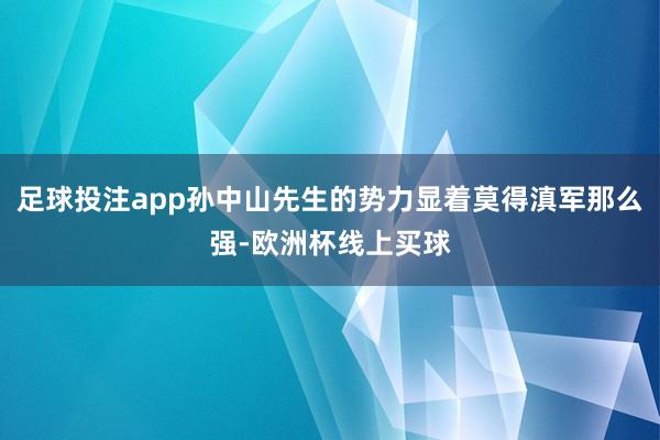 足球投注app孙中山先生的势力显着莫得滇军那么强-欧洲杯线上买球