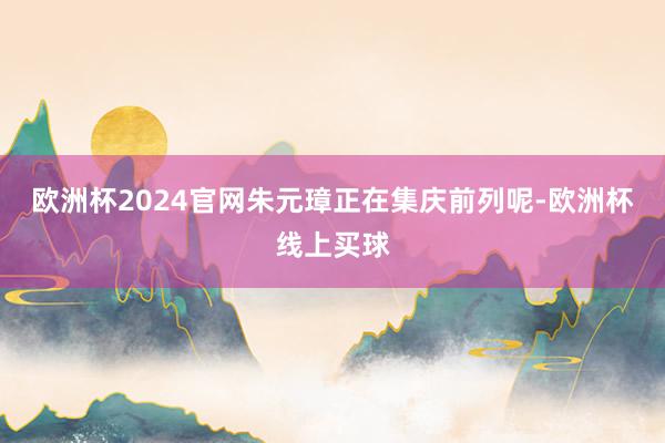 欧洲杯2024官网朱元璋正在集庆前列呢-欧洲杯线上买球