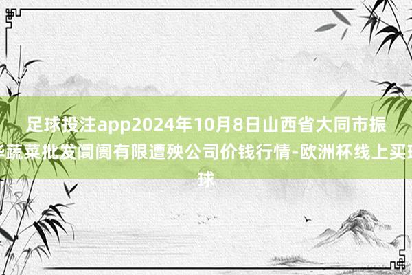 足球投注app2024年10月8日山西省大同市振华蔬菜批发阛阓有限遭殃公司价钱行情-欧洲杯线上买球