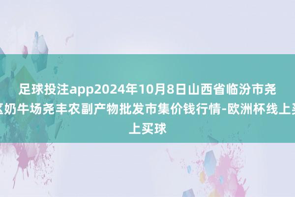 足球投注app2024年10月8日山西省临汾市尧齐区奶牛场尧丰农副产物批发市集价钱行情-欧洲杯线上买球