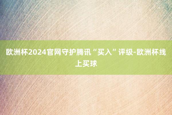 欧洲杯2024官网守护腾讯“买入”评级-欧洲杯线上买球