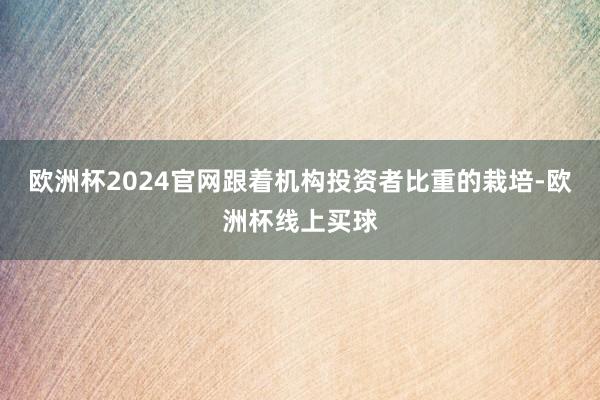 欧洲杯2024官网跟着机构投资者比重的栽培-欧洲杯线上买球