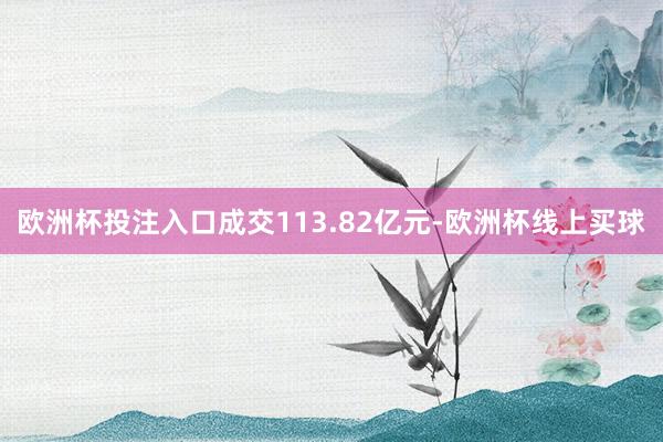 欧洲杯投注入口成交113.82亿元-欧洲杯线上买球