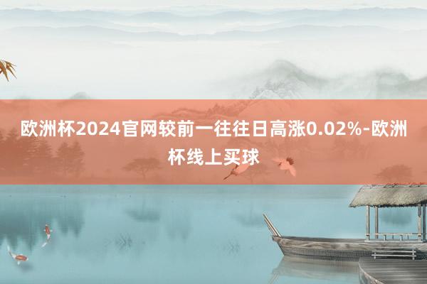 欧洲杯2024官网较前一往往日高涨0.02%-欧洲杯线上买球