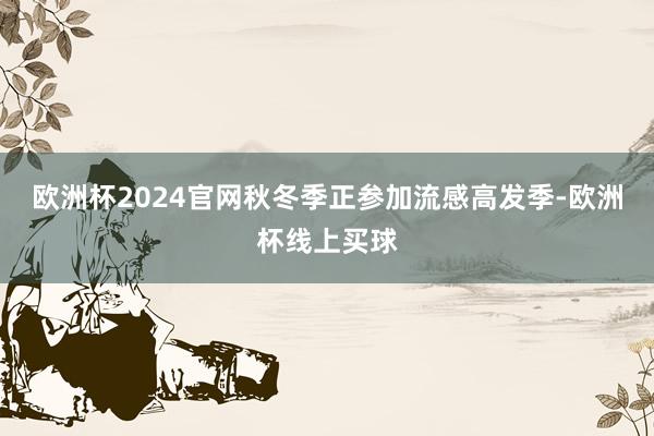 欧洲杯2024官网秋冬季正参加流感高发季-欧洲杯线上买球