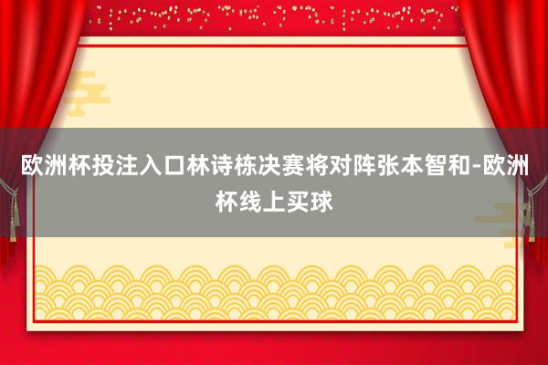 欧洲杯投注入口林诗栋决赛将对阵张本智和-欧洲杯线上买球