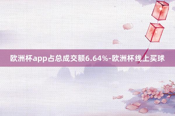 欧洲杯app占总成交额6.64%-欧洲杯线上买球