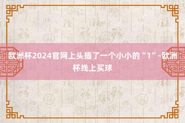 欧洲杯2024官网上头插了一个小小的“1”-欧洲杯线上买球