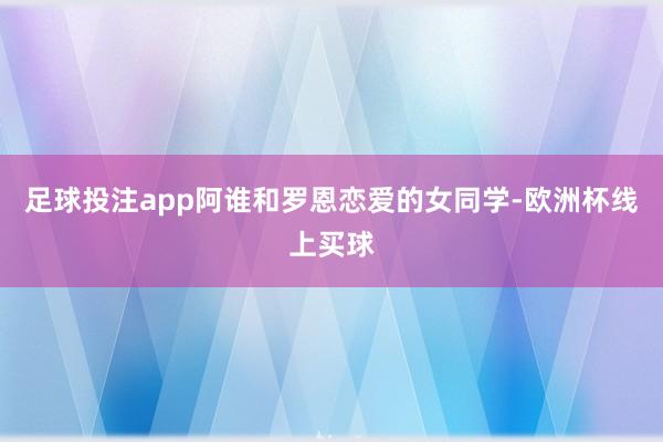 足球投注app阿谁和罗恩恋爱的女同学-欧洲杯线上买球