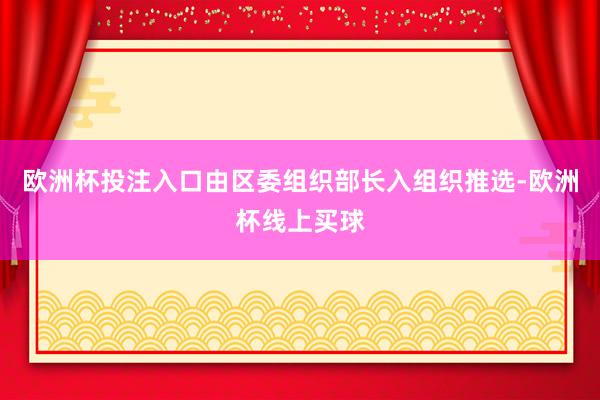 欧洲杯投注入口由区委组织部长入组织推选-欧洲杯线上买球