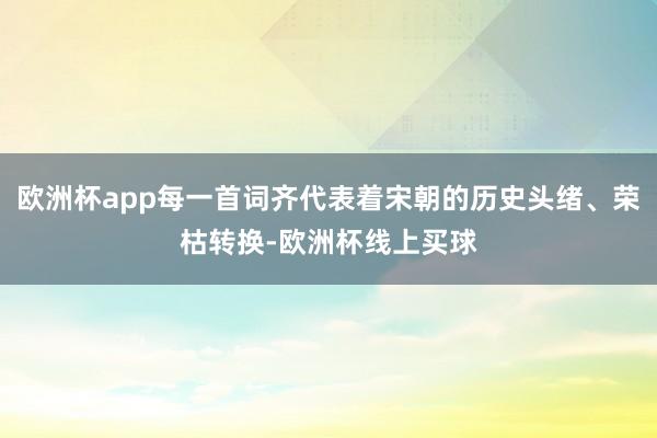 欧洲杯app每一首词齐代表着宋朝的历史头绪、荣枯转换-欧洲杯线上买球