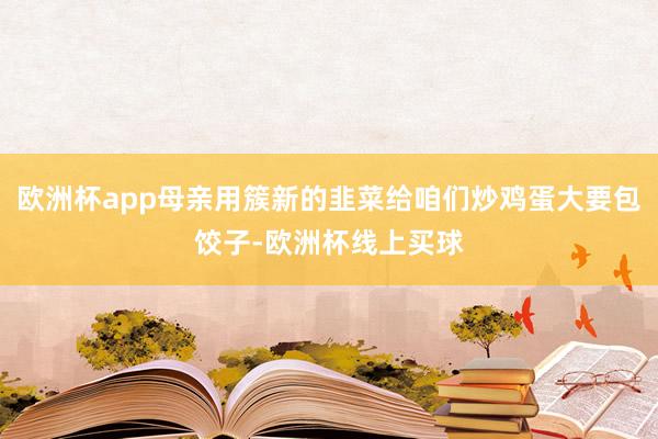 欧洲杯app母亲用簇新的韭菜给咱们炒鸡蛋大要包饺子-欧洲杯线上买球