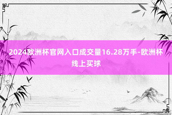 2024欧洲杯官网入口成交量16.28万手-欧洲杯线上买球