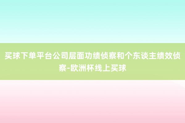 买球下单平台公司层面功绩侦察和个东谈主绩效侦察-欧洲杯线上买球