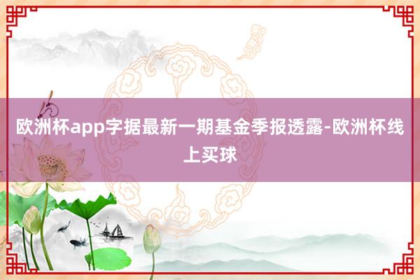 欧洲杯app字据最新一期基金季报透露-欧洲杯线上买球