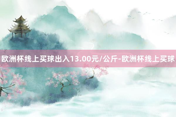 欧洲杯线上买球出入13.00元/公斤-欧洲杯线上买球