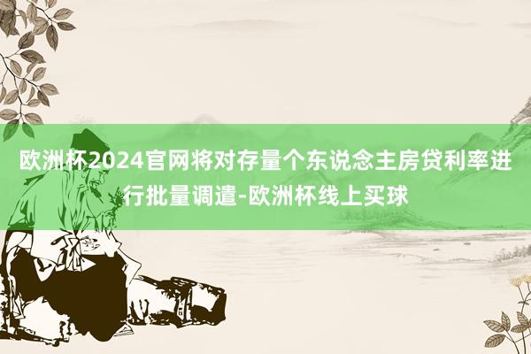 欧洲杯2024官网将对存量个东说念主房贷利率进行批量调遣-欧洲杯线上买球