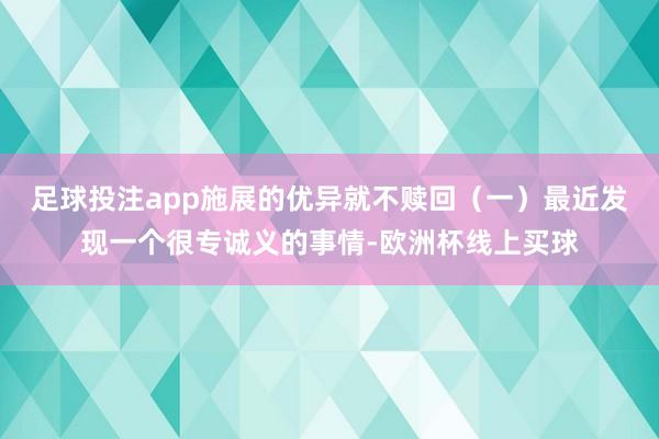 足球投注app施展的优异就不赎回（一）最近发现一个很专诚义的事情-欧洲杯线上买球