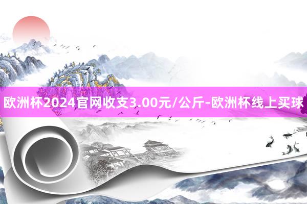 欧洲杯2024官网收支3.00元/公斤-欧洲杯线上买球