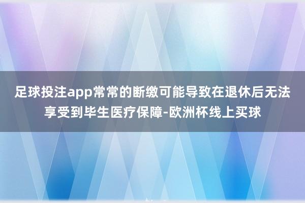 足球投注app常常的断缴可能导致在退休后无法享受到毕生医疗保障-欧洲杯线上买球