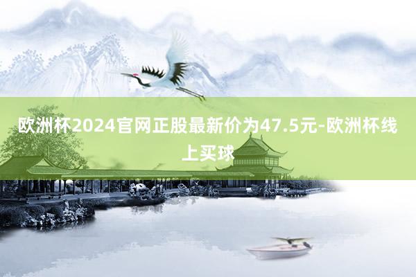 欧洲杯2024官网正股最新价为47.5元-欧洲杯线上买球