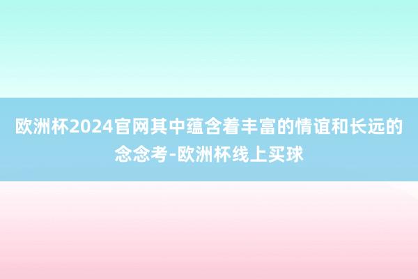 欧洲杯2024官网其中蕴含着丰富的情谊和长远的念念考-欧洲杯线上买球