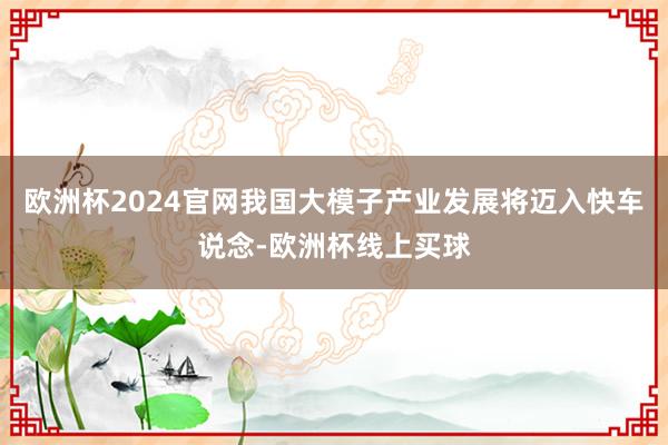 欧洲杯2024官网我国大模子产业发展将迈入快车说念-欧洲杯线上买球