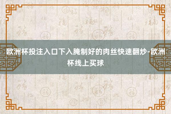 欧洲杯投注入口下入腌制好的肉丝快速翻炒-欧洲杯线上买球