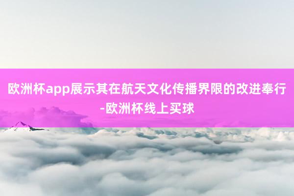 欧洲杯app展示其在航天文化传播界限的改进奉行-欧洲杯线上买球