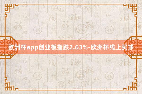 欧洲杯app创业板指跌2.63%-欧洲杯线上买球