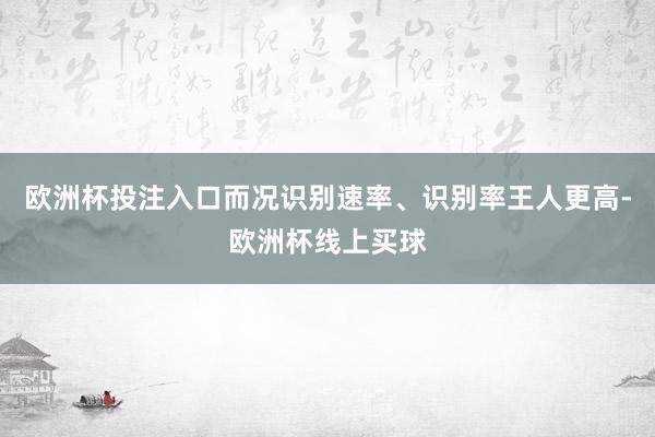 欧洲杯投注入口而况识别速率、识别率王人更高-欧洲杯线上买球