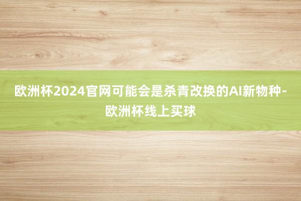 欧洲杯2024官网可能会是杀青改换的AI新物种-欧洲杯线上买球