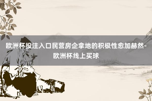 欧洲杯投注入口民营房企拿地的积极性愈加赫然-欧洲杯线上买球