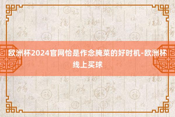 欧洲杯2024官网恰是作念腌菜的好时机-欧洲杯线上买球