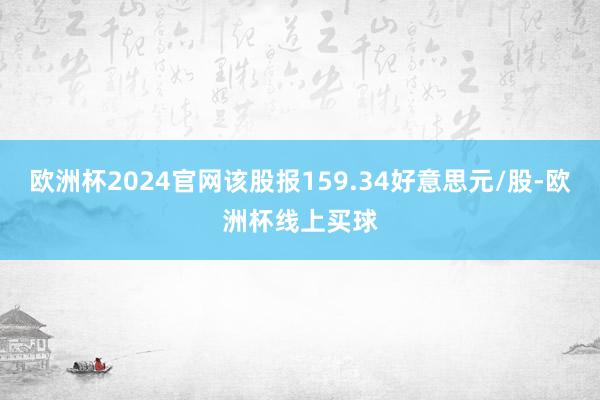 欧洲杯2024官网该股报159.34好意思元/股-欧洲杯线上买球