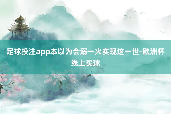 足球投注app本以为会溺一火实现这一世-欧洲杯线上买球