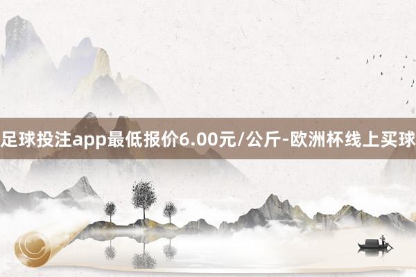 足球投注app最低报价6.00元/公斤-欧洲杯线上买球