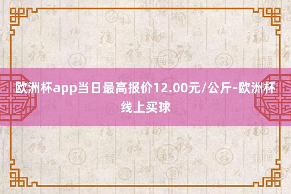 欧洲杯app当日最高报价12.00元/公斤-欧洲杯线上买球