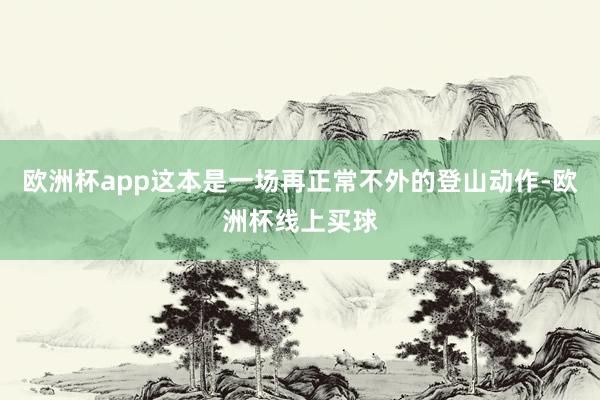 欧洲杯app这本是一场再正常不外的登山动作-欧洲杯线上买球