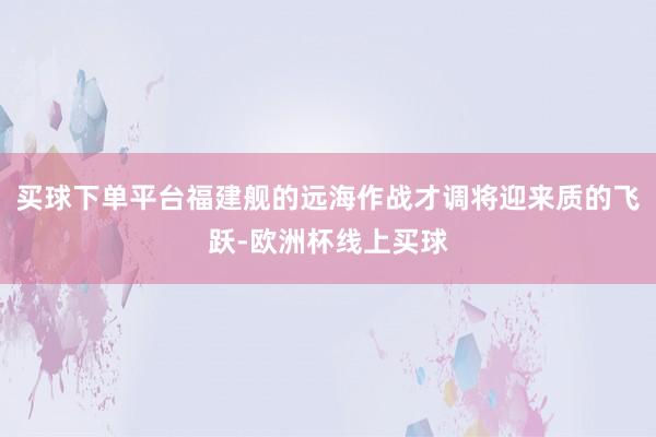 买球下单平台福建舰的远海作战才调将迎来质的飞跃-欧洲杯线上买球