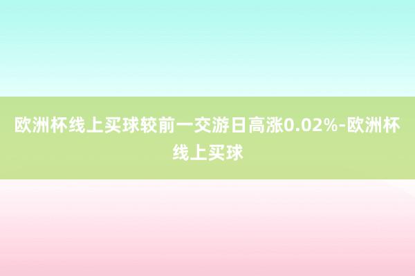 欧洲杯线上买球较前一交游日高涨0.02%-欧洲杯线上买球