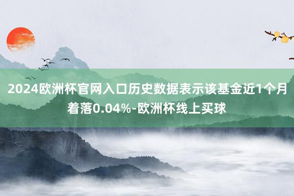 2024欧洲杯官网入口历史数据表示该基金近1个月着落0.04%-欧洲杯线上买球