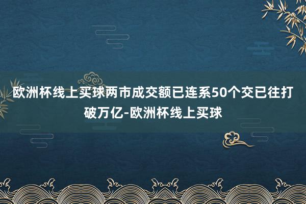 欧洲杯线上买球两市成交额已连系50个交已往打破万亿-欧洲杯线上买球