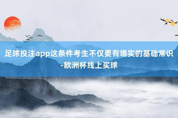 足球投注app这条件考生不仅要有塌实的基础常识-欧洲杯线上买球