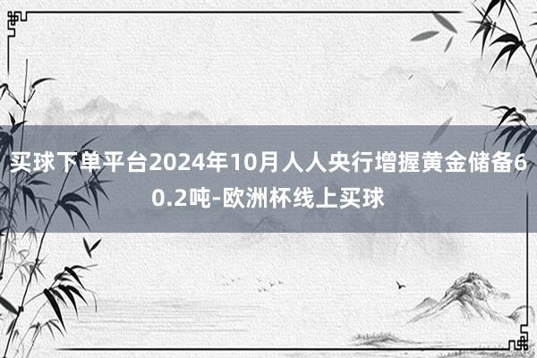 买球下单平台2024年10月人人央行增握黄金储备60.2吨-欧洲杯线上买球