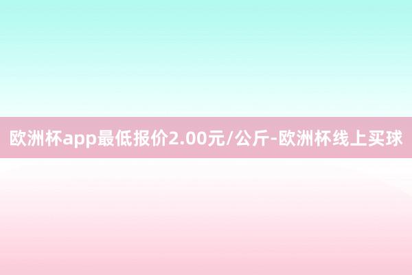 欧洲杯app最低报价2.00元/公斤-欧洲杯线上买球