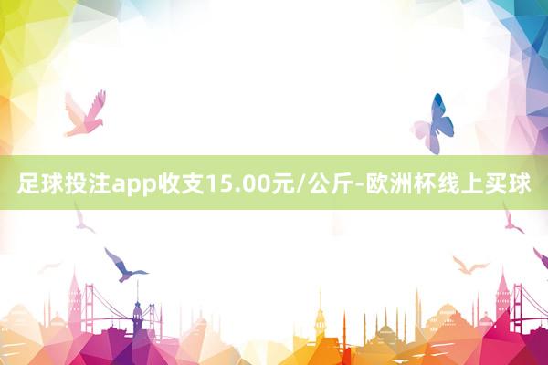 足球投注app收支15.00元/公斤-欧洲杯线上买球