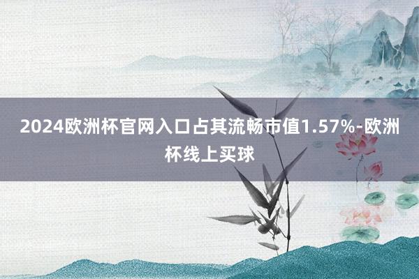 2024欧洲杯官网入口占其流畅市值1.57%-欧洲杯线上买球